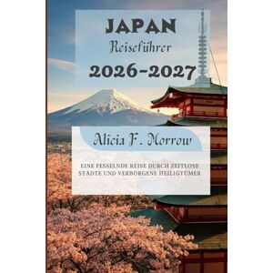Morrow, Alicia F. Japan Reiseführer 2026-2027: Eine fesselnde Reise durch zeitlose Städte und verborgene Heiligtümer Morrow, Alicia F. Japan Reiseführer 2026-2027: Eine fesselnde Reise durch zeitlose Städte und verborgene Heiligtümer