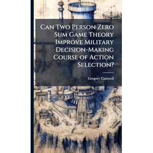 Cantwell, Gregory Can Two Person Zero Sum Game Theory Improve Military Decision-Making Course of Action Selection? Cantwell, Gregory Can Two Person Zero Sum Game Theory Improve Military Decision-Making Course of Action Selection?