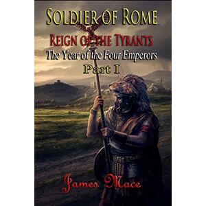 Mace, James Soldier of Rome: Reign of the Tyrants: The Year of the Four Emperors Part I: Volume 1 (The Great Jewish Revolt and Year of the Four Emperors) Mace, James Soldier of Rome: Reign of the Tyrants: The Year of the Four Emperors Part I: Volume 1 (The Great Jewish Revolt and Year of the Four Emperors)