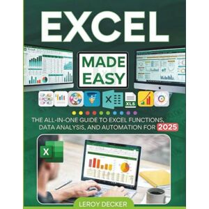 DECKER, LEROY EXCEL MADE EASY: THE ALL-IN-ONE GUIDE TO EXCEL FUNCTIONS, DATA ANALYSIS, AND AUTOMATION FOR 2025 DECKER, LEROY EXCEL MADE EASY: THE ALL-IN-ONE GUIDE TO EXCEL FUNCTIONS, DATA ANALYSIS, AND AUTOMATION FOR 2025