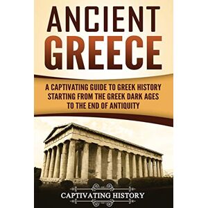 History, Captivating Ancient Greece: A Captivating Guide to Greek History Starting from the Greek Dark Ages to the End of Antiquity (Ancient Greek History) History, Captivating Ancient Greece: A Captivating Guide to Greek History Starting from the Greek Dark Ages to the End of Antiquity (Ancient Greek History)