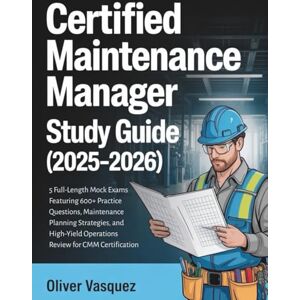 Vasquez, Oliver CERTIFIED MAINTENANCE MANAGER STUDY GUIDE (2025-2026): 5 Full-Length Mock Exams Featuring 600+ Practice Questions, Maintenance Planning Strategies, ... Operations Review for CMM Certification Vasquez, Oliver CERTIFIED MAINTENANCE MANAGER STUDY GUIDE (2025-2026): 5 Full-Length Mock Exams Featuring 600+ Practice Questions, Maintenance Planning Strategies, ... Operations Review for CMM Certification
