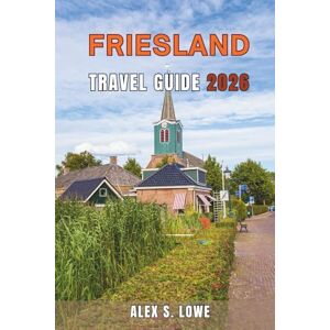 S. LOWE, ALEX FRIESLAND TRAVEL GUIDE 2026: Scenic Villages, Lake Landscapes, Cycling Routes, and Cultural Experiences for Thoughtful Travelers S. LOWE, ALEX FRIESLAND TRAVEL GUIDE 2026: Scenic Villages, Lake Landscapes, Cycling Routes, and Cultural Experiences for Thoughtful Travelers