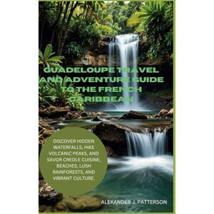 PATTERSON, ALEXANDER J. GUADELOUPE TRAVEL AND ADVENTURE GUIDE TO THE FRENCH CARIBBEAN:: DISCOVER HIDDEN WATERFALLS, HIKE VOLCANIC PEAKS, AND SAVOR CREOLE CUISINE, BEACHES, LUSH RAINFORESTS, AND VIBRANT CULTURE. PATTERSON, ALEXANDER J. GUADELOUPE TRAVEL AND ADVENTURE GUIDE TO THE FRENCH CARIBBEAN:: DISCOVER HIDDEN WATERFALLS, HIKE VOLCANIC PEAKS, AND SAVOR CREOLE CUISINE, BEACHES, LUSH RAINFORESTS, AND VIBRANT CULTURE.