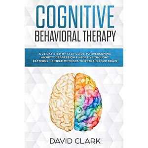 Clark, David Cognitive Behavioral Therapy: A 21 Day Step by Step Guide to Overcoming Anxiety, Depression & Negative Thought Patterns Simple Methods to Retrain Your Brain: Volume 4 (Psychotherapy) Clark, David Cognitive Behavioral Therapy: A 21 Day Step by Step Guide to Overcoming Anxiety, Depression & Negative Thought Patterns Simple Methods to Retrain Your Brain: Volume 4 (Psychotherapy)