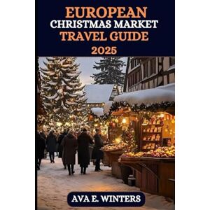 WINTERS, AVA E. EUROPEAN CHRISTMAS MARKET TRAVEL GUIDE 2025: Discover Magical Winter Destinations, Festive Foods, Unique Gifts, And Holiday Traditions At The Best ... Europe 2025. (Travel Destinations Series) WINTERS, AVA E. EUROPEAN CHRISTMAS MARKET TRAVEL GUIDE 2025: Discover Magical Winter Destinations, Festive Foods, Unique Gifts, And Holiday Traditions At The Best ... Europe 2025. (Travel Destinations Series)