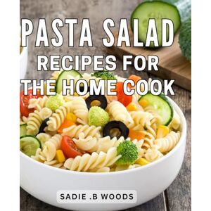 B Woods, Sadie . Pasta Salad Recipes For The Home Cook: Delicious Easy-to-Make: The Perfect Cookbook for Aspiring Chefs and Lovers Alike B Woods, Sadie . Pasta Salad Recipes For The Home Cook: Delicious Easy-to-Make: The Perfect Cookbook for Aspiring Chefs and Lovers Alike