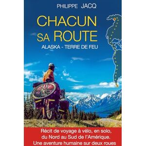 Jacq, Philippe Chacun sa route: ALASKA TERRE DE FEU. Récit de voyage à vélo, en solo, de nord au sud de l'Amérique. Une aventure humaine sur deux roues. Jacq, Philippe Chacun sa route: ALASKA TERRE DE FEU. Récit de voyage à vélo, en solo, de nord au sud de l'Amérique. Une aventure humaine sur deux roues.