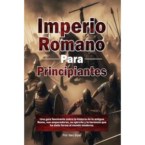 Bryan, Mary Imperio Romano Para Principiantes: Una guía fascinante sobre la historia de la antigua Roma, sus emperadores, su ejército y la herencia que ha dado forma al mundo moderno. Bryan, Mary Imperio Romano Para Principiantes: Una guía fascinante sobre la historia de la antigua Roma, sus emperadores, su ejército y la herencia que ha dado forma al mundo moderno.