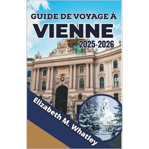 M. Whatley, Elizabeth GUIDE DE VOYAGE À VIENNE 2025-2026: Découvrez les palais, les pâtisseries et le rythme d'une capitale du vieux monde réinventée. M. Whatley, Elizabeth GUIDE DE VOYAGE À VIENNE 2025-2026: Découvrez les palais, les pâtisseries et le rythme d'une capitale du vieux monde réinventée.