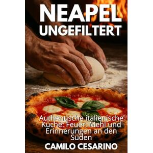 Cesarino, Camilo Neapel ungefiltert: Authentische italienische Küche: Feuer, Mehl und Erinnerungen an den Süden (Roh und ungefiltert) Cesarino, Camilo Neapel ungefiltert: Authentische italienische Küche: Feuer, Mehl und Erinnerungen an den Süden (Roh und ungefiltert)