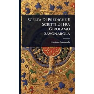 Savonarola, Girolamo Scelta Di Prediche E Scritti Di Fra Girolamo Savonarola Savonarola, Girolamo Scelta Di Prediche E Scritti Di Fra Girolamo Savonarola