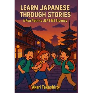Takashiro, Akari Learn Japanese Through Stories: A Fun Path to JLPT N2 Fluency: Master Advanced Japanese Grammar & Vocabulary with Engaging Bilingual Tales (Japanese ... (The Learn Japanese Through Stories Series) Takashiro, Akari Learn Japanese Through Stories: A Fun Path to JLPT N2 Fluency: Master Advanced Japanese Grammar & Vocabulary with Engaging Bilingual Tales (Japanese ... (The Learn Japanese Through Stories Series)