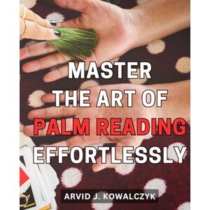 Kowalczyk, Arvid J. Master the art of palm reading effortlessly: Unlock the Secrets of Divination with this Complete Guide to Palm Reading Mastery Kowalczyk, Arvid J. Master the art of palm reading effortlessly: Unlock the Secrets of Divination with this Complete Guide to Palm Reading Mastery