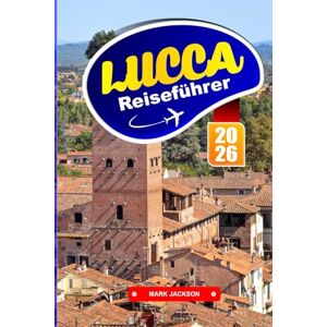 Jackson Lucca Reiseführer 2026: Wanderrouten, Radwege, lokales Essen und historische Sehenswürdigkeiten in einer von toskanischen Stadtmauern umgebenen Stadt Jackson Lucca Reiseführer 2026: Wanderrouten, Radwege, lokales Essen und historische Sehenswürdigkeiten in einer von toskanischen Stadtmauern umgebenen Stadt