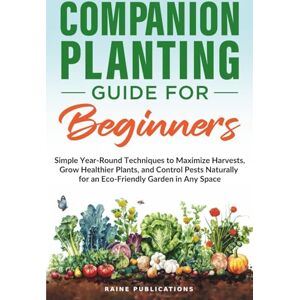 Publications, Raine Companion Planting Guide for Beginners: Simple Year-Round Techniques to Maximize Harvests, Grow Healthier Plants, and Control Pests Naturally for an Eco-Friendly Garden in Any Space Publications, Raine Companion Planting Guide for Beginners: Simple Year-Round Techniques to Maximize Harvests, Grow Healthier Plants, and Control Pests Naturally for an Eco-Friendly Garden in Any Space