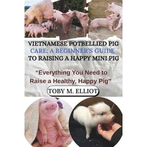 M. ELLIOT, TOBY VIETNAMESE POTBELLIED PIG CARE: A BEGINNER’S GUIDE TO RAISING A HAPPY MINI PIG: “Everything You Need to Raise a Healthy, Happy Pig” M. ELLIOT, TOBY VIETNAMESE POTBELLIED PIG CARE: A BEGINNER’S GUIDE TO RAISING A HAPPY MINI PIG: “Everything You Need to Raise a Healthy, Happy Pig”