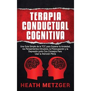 Metzger, Heath Terapia Conductual Cognitiva: Una Guía Simple de la TCC para Superar la Ansiedad, los Pensamientos Intrusivos, la Preocupación y la Depresión junto Con Consejos Para Usar la Atención Plena Metzger, Heath Terapia Conductual Cognitiva: Una Guía Simple de la TCC para Superar la Ansiedad, los Pensamientos Intrusivos, la Preocupación y la Depresión junto Con Consejos Para Usar la Atención Plena
