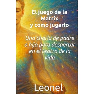 Anguiano, Leonel El Juego de la MATRIX y cómo jugarlo: Una charla de padre a hijo para despertar en el teatro de la vida Anguiano, Leonel El Juego de la MATRIX y cómo jugarlo: Una charla de padre a hijo para despertar en el teatro de la vida