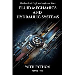 Flux, Jamie Fluid Mechanics and Hydraulic Systems (Mechanical Engineering Essentials with Python) Flux, Jamie Fluid Mechanics and Hydraulic Systems (Mechanical Engineering Essentials with Python)