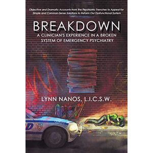 Nanos, Lynn Breakdown: A Clinician's Experience in a Broken System of Emergency Psychiatry: 1 (Serious Mental Illness, Psychosis, Reform) Nanos, Lynn Breakdown: A Clinician's Experience in a Broken System of Emergency Psychiatry: 1 (Serious Mental Illness, Psychosis, Reform)