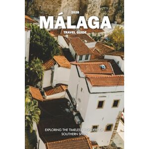 Wilder, Steve MÁLAGA TRAVEL GUIDE 2026: Exploring the Timeless Wonders of Southern Spain Wilder, Steve MÁLAGA TRAVEL GUIDE 2026: Exploring the Timeless Wonders of Southern Spain