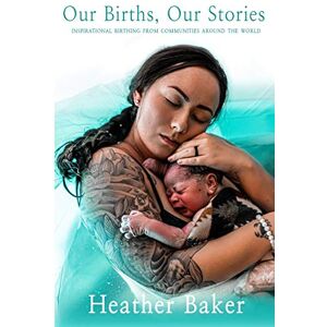 Baker, Heather Our Births, Our Stories: Inspirational Home Births From Communities Around The World Baker, Heather Our Births, Our Stories: Inspirational Home Births From Communities Around The World