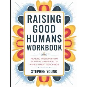 Young, Stephen Raising Good Humans Workbook: Healing Wisdom from Hunter Clarke-Fields Msae's Great Teachings Young, Stephen Raising Good Humans Workbook: Healing Wisdom from Hunter Clarke-Fields Msae's Great Teachings