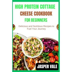 Vale, Jasper High protein cottage cheese Cookbook for beginners: Delicious and Nutritious Recipes to Fuel Your Journey Vale, Jasper High protein cottage cheese Cookbook for beginners: Delicious and Nutritious Recipes to Fuel Your Journey