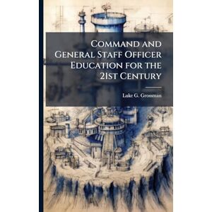Grossman, Luke G Command and General Staff Officer Education for the 21st Century Grossman, Luke G Command and General Staff Officer Education for the 21st Century