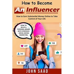 Saad, John How to Become an Influencer: How to Earn Substantial Money Online to Take Control of Your Life (How to Build a Personal Brand With Strategic Social Media Marketing) Saad, John How to Become an Influencer: How to Earn Substantial Money Online to Take Control of Your Life (How to Build a Personal Brand With Strategic Social Media Marketing)