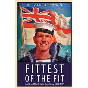 Kevin Brown Fittest of the Fit: Health and Morale in the Royal Navy, 1939 1945 Kevin Brown Fittest of the Fit: Health and Morale in the Royal Navy, 1939 1945