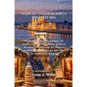 Orion GUIDE DE VOYAGE DE NOËL À BUDAPEST 2025: Découvrez des marchés magiques, des lumières festives, des traditions locales et des conseils d'initiés pour des vacances inoubliables Orion GUIDE DE VOYAGE DE NOËL À BUDAPEST 2025: Découvrez des marchés magiques, des lumières festives, des traditions locales et des conseils d'initiés pour des vacances inoubliables