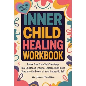 Hamilton, Dr. Susan INNER CHILD HEALING WORKBOOK HURT TO WHOLE: Break Free from Self-Sabotage, Heal Childhood Trauma, Embrace Self-Love & Step Into the Power of Your Authentic Self Hamilton, Dr. Susan INNER CHILD HEALING WORKBOOK HURT TO WHOLE: Break Free from Self-Sabotage, Heal Childhood Trauma, Embrace Self-Love & Step Into the Power of Your Authentic Self