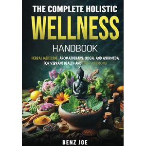 Joe, Benz The Complete Holistic Wellness Handbook: Herbal Medicine, Aromatherapy, Yoga, and Ayurveda for Vibrant Health and Inner Harmony Joe, Benz The Complete Holistic Wellness Handbook: Herbal Medicine, Aromatherapy, Yoga, and Ayurveda for Vibrant Health and Inner Harmony