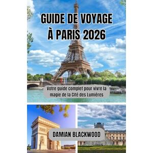 BLACKWOOD, DAMIAN GUIDE DE VOYAGE À PARIS 2026: Votre guide complet pour vivre la magie de la Cité des Lumières BLACKWOOD, DAMIAN GUIDE DE VOYAGE À PARIS 2026: Votre guide complet pour vivre la magie de la Cité des Lumières