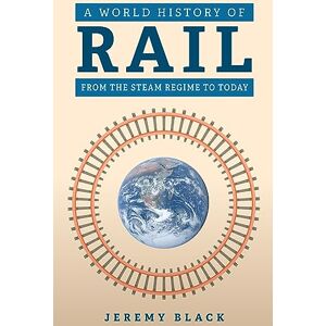 Black, Jeremy A World History of Rail: From the Steam Regime to Today Black, Jeremy A World History of Rail: From the Steam Regime to Today
