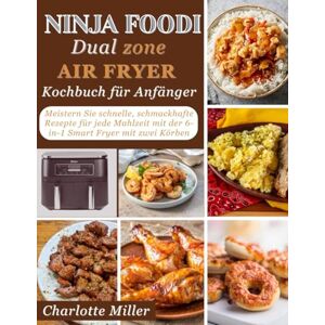 Miller, Charlotte Ninja Foodi Dual Zone Air Fryer Kochbuch für Anfänger: Meistern Sie schnelle, schmackhafte Rezepte für jede Mahlzeit mit der 6-in-1 Smart Fryer mit zwei Körben Miller, Charlotte Ninja Foodi Dual Zone Air Fryer Kochbuch für Anfänger: Meistern Sie schnelle, schmackhafte Rezepte für jede Mahlzeit mit der 6-in-1 Smart Fryer mit zwei Körben