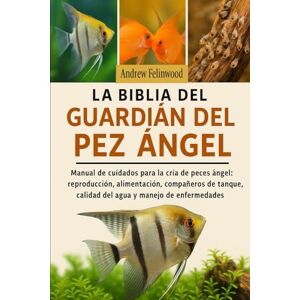 FELINWOOD, ANDREW LA BIBLIA DEL GUARDIÁN DEL PEZ ÁNGEL: Manual de cuidados para la cría de peces ángel: reproducción, alimentación, compañeros de tanque, calidad del agua y manejo de enfermedades FELINWOOD, ANDREW LA BIBLIA DEL GUARDIÁN DEL PEZ ÁNGEL: Manual de cuidados para la cría de peces ángel: reproducción, alimentación, compañeros de tanque, calidad del agua y manejo de enfermedades