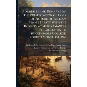United Addresses and Remarks on the Presentation of Copy of Picture of William Penn's Treaty With the Indians, at Shackamaxon, Philadelphia, to Swarthmore College, Fourth Month 1st, 1871 United Addresses and Remarks on the Presentation of Copy of Picture of William Penn's Treaty With the Indians, at Shackamaxon, Philadelphia, to Swarthmore College, Fourth Month 1st, 1871