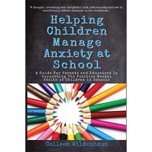 Wildenhaus, Colleen Helping Children Manage Anxiety at School: A Guide for Parents and Educators in Supporting the Positive Mental Health of Children in Schools Wildenhaus, Colleen Helping Children Manage Anxiety at School: A Guide for Parents and Educators in Supporting the Positive Mental Health of Children in Schools