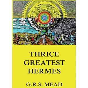 Mead, George Robert Stowe Thrice-Greatest Hermes: Volumes I, II, III.: Historically Annotated Edition Mead, George Robert Stowe Thrice-Greatest Hermes: Volumes I, II, III.: Historically Annotated Edition
