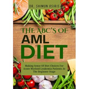 OSIRIS, DR. SHIMON THE ABC’s OF AML DIET: Making Sense Of Diet Choices For Acute Myeloid Leukemia Patients At The Beginner Stage OSIRIS, DR. SHIMON THE ABC’s OF AML DIET: Making Sense Of Diet Choices For Acute Myeloid Leukemia Patients At The Beginner Stage