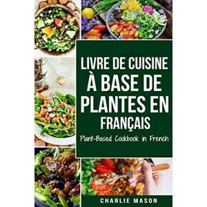 Mason, Charlie Livre De Cuisine À Base De Plantes En Français/ Plant-based Cookbook In French Mason, Charlie Livre De Cuisine À Base De Plantes En Français/ Plant-based Cookbook In French