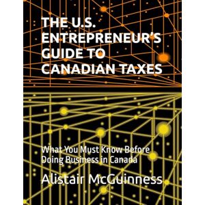 McGuinness, Alistair THE U.S. ENTREPRENEUR’S GUIDE TO CANADIAN TAXES: What You Must Know Before Doing Business in Canada McGuinness, Alistair THE U.S. ENTREPRENEUR’S GUIDE TO CANADIAN TAXES: What You Must Know Before Doing Business in Canada