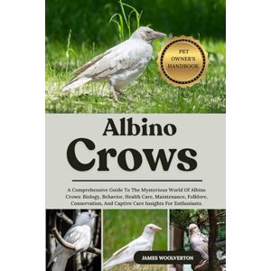 WOOLVERTON, JAMES ALBINO CROWS: A Comprehensive Guide To The Mysterious World Of Albino Crows: Biology, Behavior, Health Care, Maintenance, Folklore, Conservation, And Captive Care Insights For Enthusiasts. WOOLVERTON, JAMES ALBINO CROWS: A Comprehensive Guide To The Mysterious World Of Albino Crows: Biology, Behavior, Health Care, Maintenance, Folklore, Conservation, And Captive Care Insights For Enthusiasts.