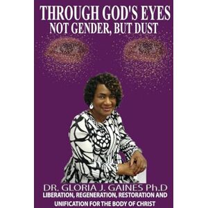 Gaines, Gloria Through God's Eyes Not Gender But Dust: Liberation, Regeneration, Restoration and Unification for the Body of Christ Gaines, Gloria Through God's Eyes Not Gender But Dust: Liberation, Regeneration, Restoration and Unification for the Body of Christ