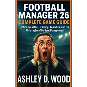 Wood, Ashley D. Football Manager 26 Complete Game Guide: Tactics, Transfers, Training, Analytics, and the Philosophy of Modern Management Wood, Ashley D. Football Manager 26 Complete Game Guide: Tactics, Transfers, Training, Analytics, and the Philosophy of Modern Management