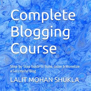 SHUKLA, LALIT MOHAN Complete Blogging Course: Step-by-Step Guide to Build, Grow & Monetize a Successful Blog SHUKLA, LALIT MOHAN Complete Blogging Course: Step-by-Step Guide to Build, Grow & Monetize a Successful Blog