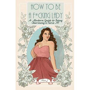 Gaton, Judith How To Be A F*cking Lady: A Modern Guide to Being Charming & Fierce AF Gaton, Judith How To Be A F*cking Lady: A Modern Guide to Being Charming & Fierce AF